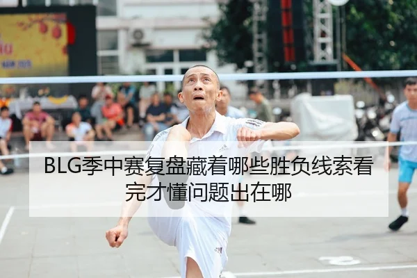 BLG季中赛复盘藏着哪些胜负线索看完才懂问题出在哪